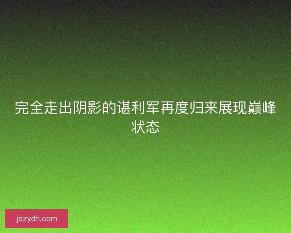 完全走出阴影的谌利军再度归来展现巅峰状态