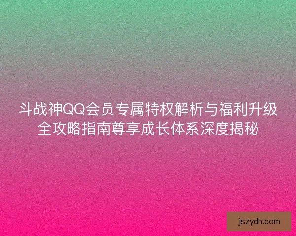 斗战神QQ会员专属特权解析与福利升级全攻略指南尊享成长体系深度揭秘