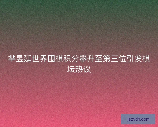 芈昱廷世界围棋积分攀升至第三位引发棋坛热议