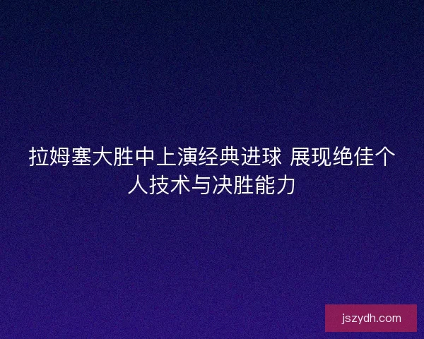 拉姆塞大胜中上演经典进球 展现绝佳个人技术与决胜能力